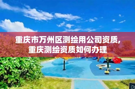重庆市万州区测绘用公司资质,重庆测绘资质如何办理