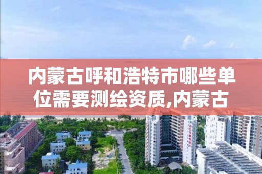 内蒙古呼和浩特市哪些单位需要测绘资质,内蒙古测绘资质延期公告