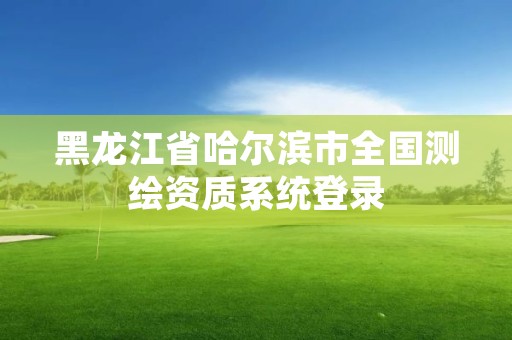 黑龙江省哈尔滨市全国测绘资质系统登录