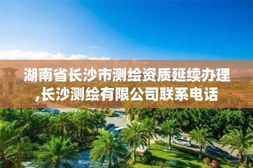 湖南省长沙市测绘资质延续办理,长沙测绘有限公司联系电话