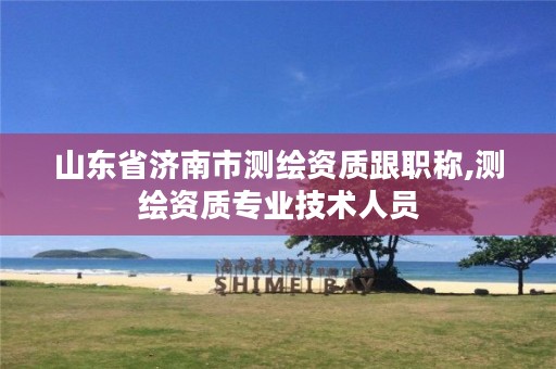 山东省济南市测绘资质跟职称,测绘资质专业技术人员