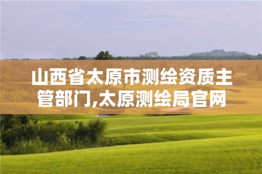 山西省太原市测绘资质主管部门,太原测绘局官网