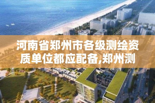 河南省郑州市各级测绘资质单位都应配备,郑州测绘资质代办