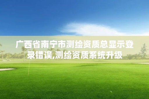 广西省南宁市测绘资质总显示登录错误,测绘资质系统升级