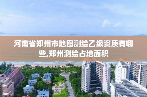 河南省郑州市地图测绘乙级资质有哪些,郑州测绘占地面积