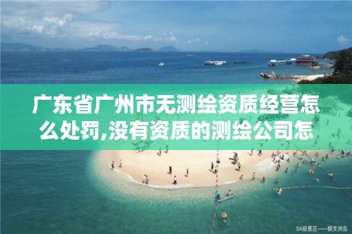 广东省广州市无测绘资质经营怎么处罚,没有资质的测绘公司怎么开票