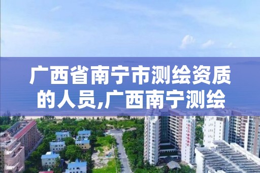 广西省南宁市测绘资质的人员,广西南宁测绘局网址