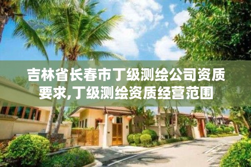 吉林省长春市丁级测绘公司资质要求,丁级测绘资质经营范围