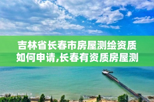 吉林省长春市房屋测绘资质如何申请,长春有资质房屋测绘公司电话