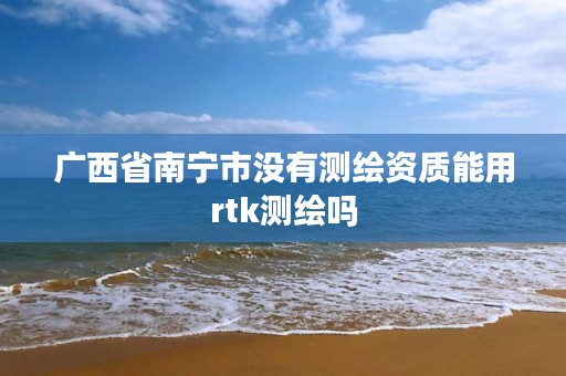 广西省南宁市没有测绘资质能用rtk测绘吗