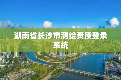 湖南省长沙市测绘资质登录系统