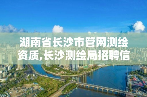 湖南省长沙市管网测绘资质,长沙测绘局招聘信息
