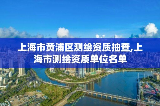 上海市黄浦区测绘资质抽查,上海市测绘资质单位名单