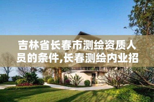 吉林省长春市测绘资质人员的条件,长春测绘内业招聘