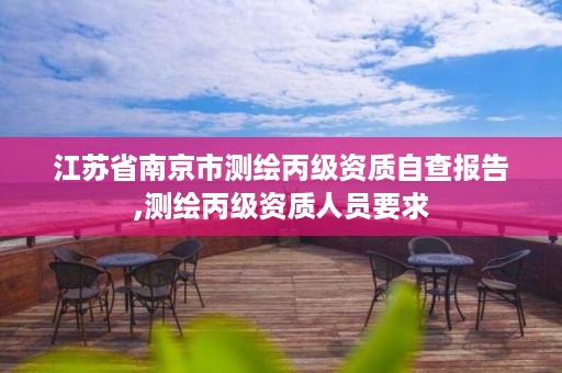 江苏省南京市测绘丙级资质自查报告,测绘丙级资质人员要求