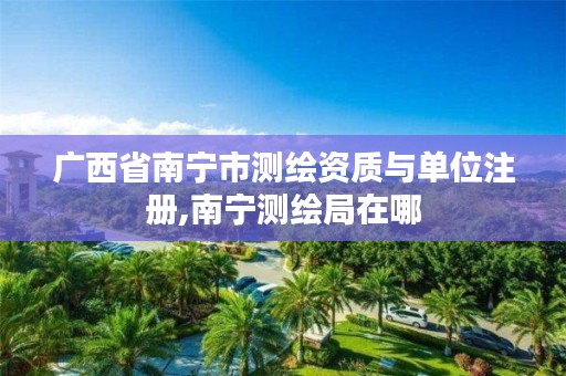广西省南宁市测绘资质与单位注册,南宁测绘局在哪