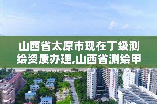 山西省太原市现在丁级测绘资质办理,山西省测绘甲级单位