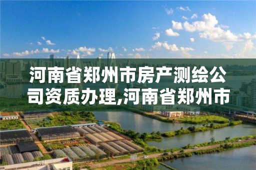 河南省郑州市房产测绘公司资质办理,河南省郑州市房产测绘公司资质办理电话