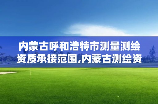 内蒙古呼和浩特市测量测绘资质承接范围,内蒙古测绘资质单位名录