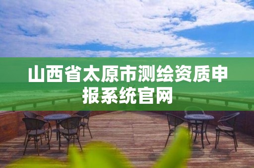山西省太原市测绘资质申报系统官网