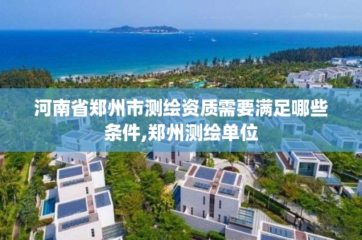 河南省郑州市测绘资质需要满足哪些条件,郑州测绘单位