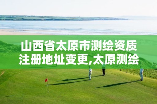 山西省太原市测绘资质注册地址变更,太原测绘院