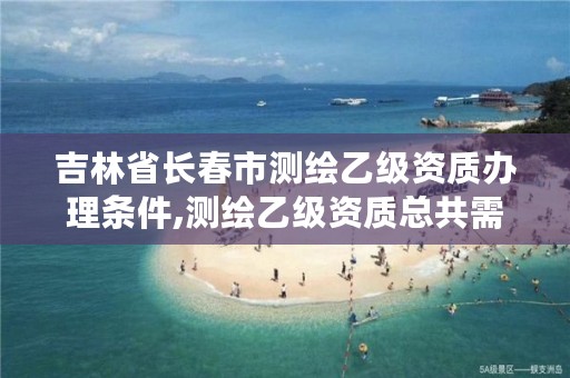 吉林省长春市测绘乙级资质办理条件,测绘乙级资质总共需要多少技术人员