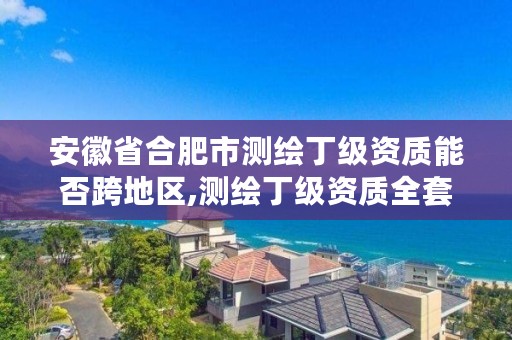 安徽省合肥市测绘丁级资质能否跨地区,测绘丁级资质全套申请文件