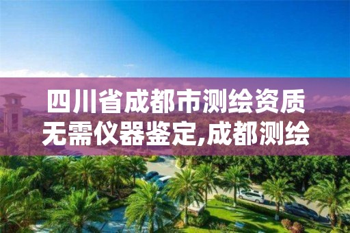 四川省成都市测绘资质无需仪器鉴定,成都测绘单位集中在哪些地方
