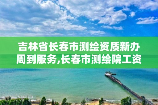 吉林省长春市测绘资质新办周到服务,长春市测绘院工资待遇