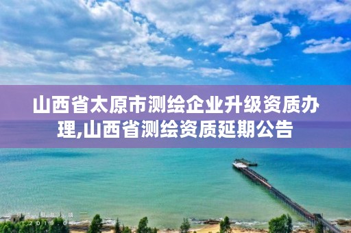 山西省太原市测绘企业升级资质办理,山西省测绘资质延期公告