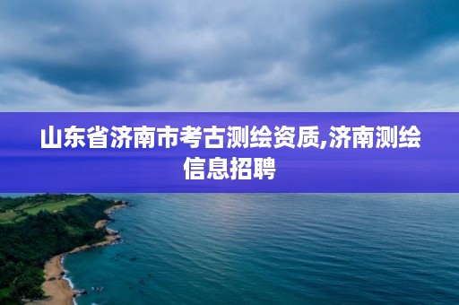 山东省济南市考古测绘资质,济南测绘信息招聘