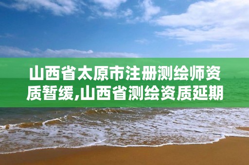 山西省太原市注册测绘师资质暂缓,山西省测绘资质延期公告