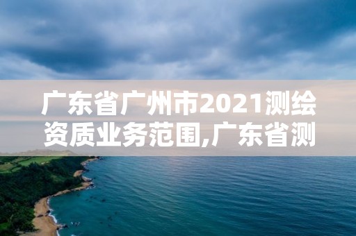 广东省广州市2021测绘资质业务范围,广东省测绘资质办理流程