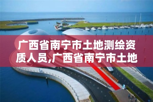 广西省南宁市土地测绘资质人员,广西省南宁市土地测绘资质人员公示