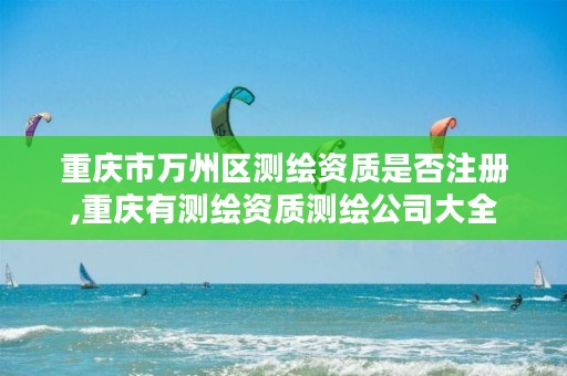 重庆市万州区测绘资质是否注册,重庆有测绘资质测绘公司大全