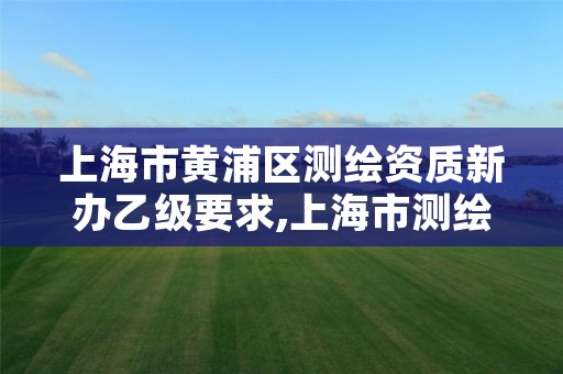 上海市黄浦区测绘资质新办乙级要求,上海市测绘院待遇怎么样