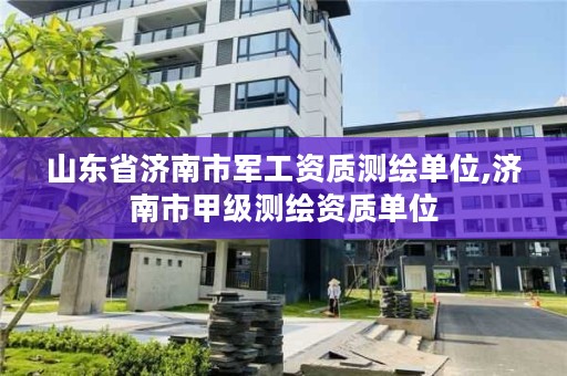 山东省济南市军工资质测绘单位,济南市甲级测绘资质单位