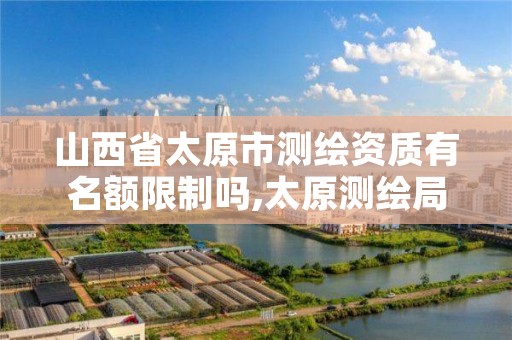 山西省太原市测绘资质有名额限制吗,太原测绘局工资怎么样