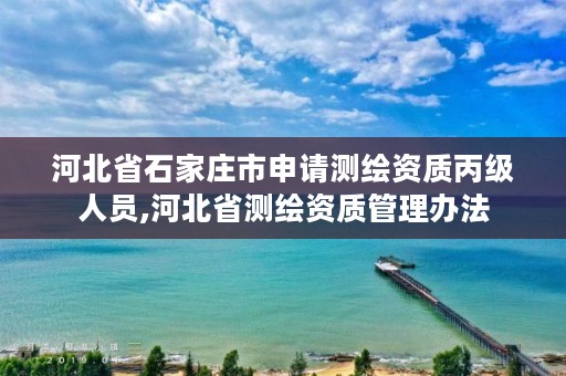 河北省石家庄市申请测绘资质丙级人员,河北省测绘资质管理办法