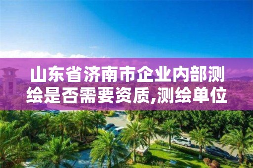 山东省济南市企业内部测绘是否需要资质,测绘单位内部质检流程