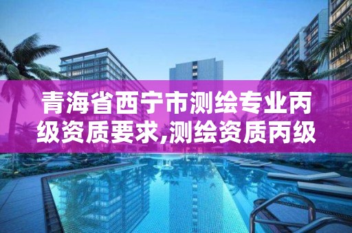 青海省西宁市测绘专业丙级资质要求,测绘资质丙级人员要求
