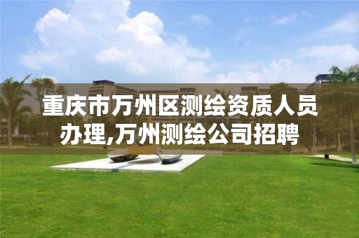 重庆市万州区测绘资质人员办理,万州测绘公司招聘