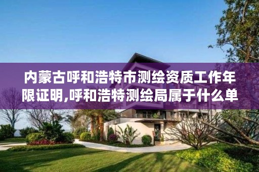 内蒙古呼和浩特市测绘资质工作年限证明,呼和浩特测绘局属于什么单位管理