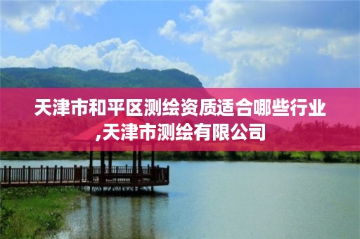 天津市和平区测绘资质适合哪些行业,天津市测绘有限公司
