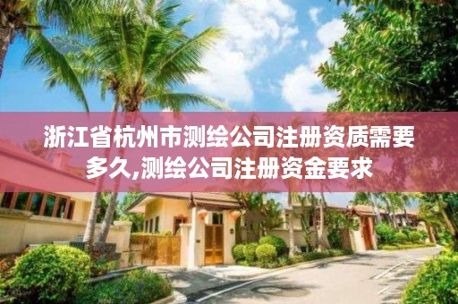 浙江省杭州市测绘公司注册资质需要多久,测绘公司注册资金要求