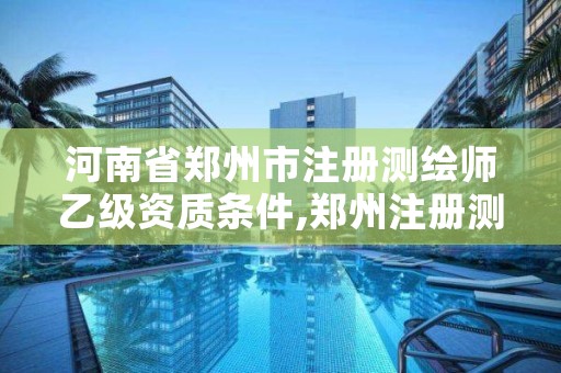 河南省郑州市注册测绘师乙级资质条件,郑州注册测绘师招聘