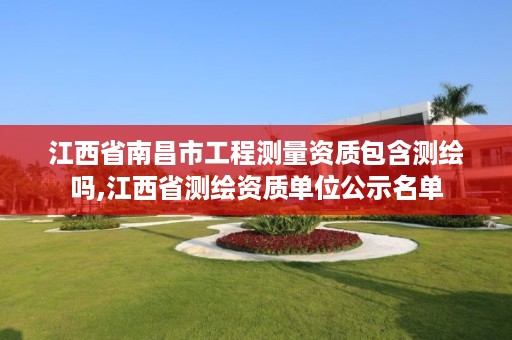 江西省南昌市工程测量资质包含测绘吗,江西省测绘资质单位公示名单