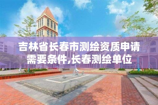 吉林省长春市测绘资质申请需要条件,长春测绘单位
