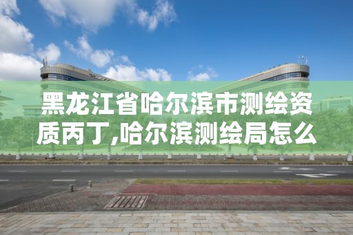黑龙江省哈尔滨市测绘资质丙丁,哈尔滨测绘局怎么样